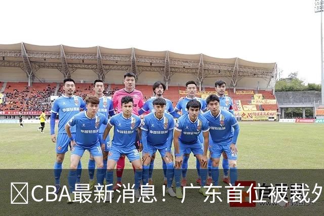 ‍CBA最新消息！广东首位被裁外援曝光，萨姆纳回归时间确定？