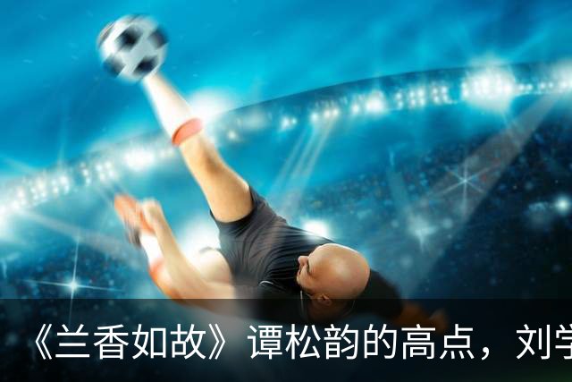 《兰香如故》谭松韵的高点，刘学义的低点