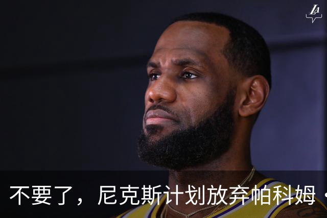不要了，尼克斯计划放弃帕科姆·达迪耶价值537万美元的合同选项