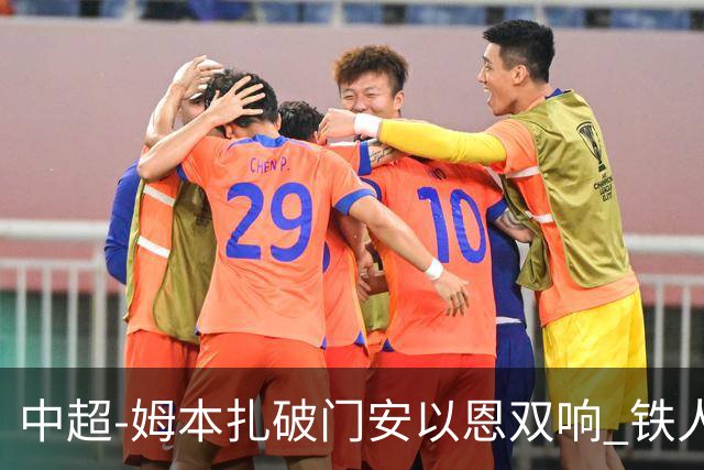 中超-姆本扎破门安以恩双响 铁人4-0十人海牛领先降级区7分