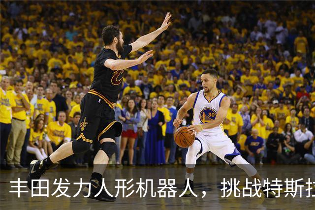丰田发力人形机器人，挑战特斯拉与中国厂商