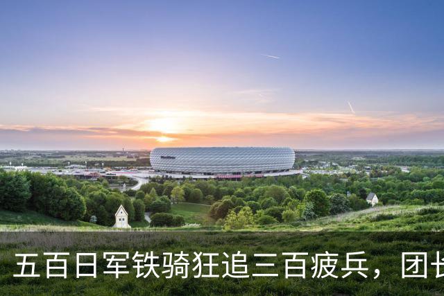 五百日军铁骑狂追三百疲兵，团长把机枪架在沟里，专等敌人送上门