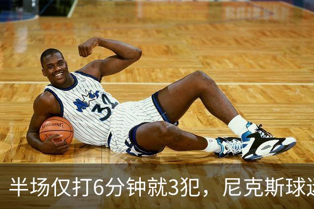 半场仅打6分钟就3犯，尼克斯球迷社媒吐槽唐斯