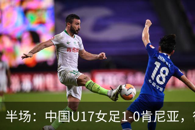 半场：中国U17女足1-0肯尼亚，徐悦冷静低射破门