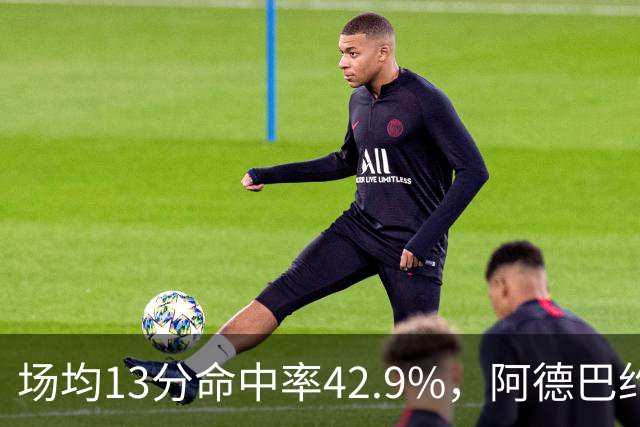 场均13分命中率42.9%，阿德巴约回击：别把我当替罪羊