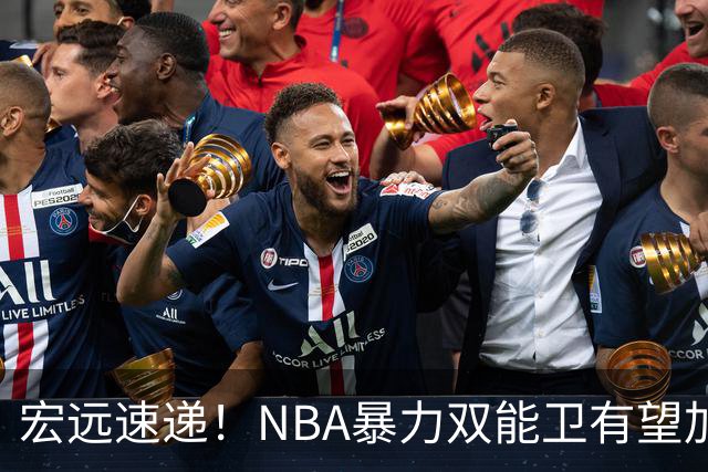 宏远速递！NBA暴力双能卫有望加盟，力保亚帅躺进总决赛？