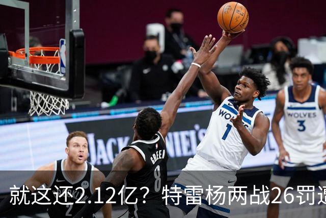 就这还2.12亿？特雷杨两战26罚遭批防守最差 输球后采访全无沮丧之色