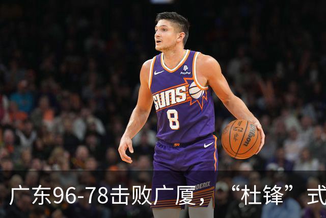 广东96-78击败广厦，“杜锋”式用人做对了，徐杰与胡明轩分工成关键！