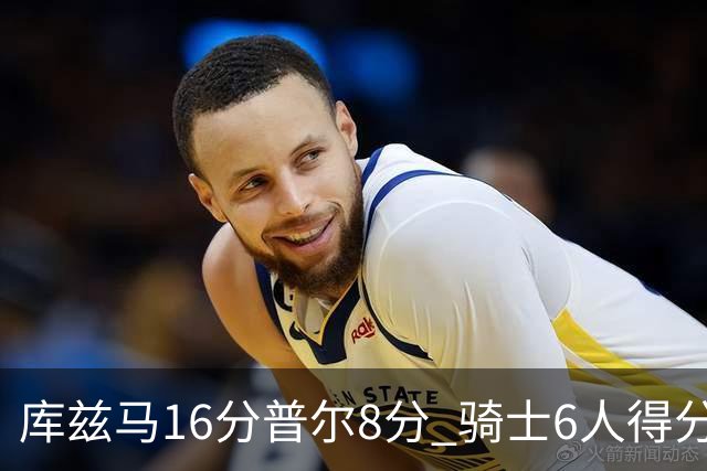 库兹马16分普尔8分 骑士6人得分上双大胜奇才