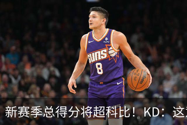 新赛季总得分将超科比！KD：这意义重大 能与传奇并肩如梦似幻
