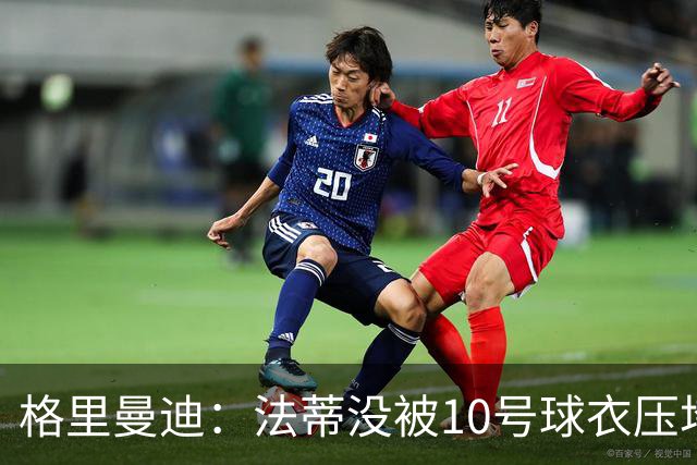 格里曼迪：法蒂没被10号球衣压垮