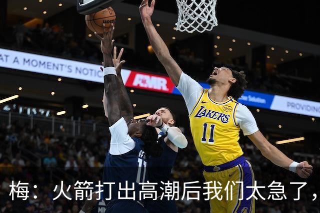 梅：火箭打出高潮后我们太急了，逆境中丢了防守原则