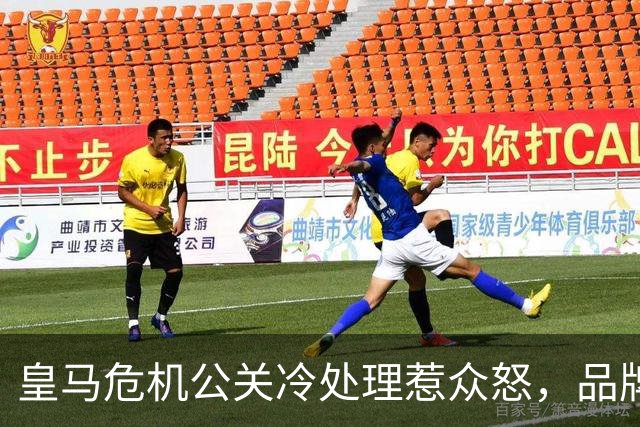 皇马危机公关冷处理惹众怒，品牌信任面临透支风险