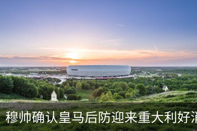 穆帅确认皇马后防迎来重大利好消息：中卫米利唐归队，进入比赛大名单！