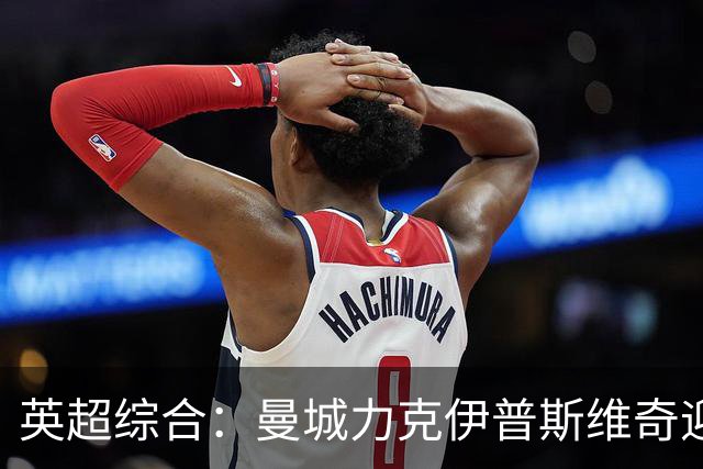 英超综合：曼城力克伊普斯维奇迎七连胜