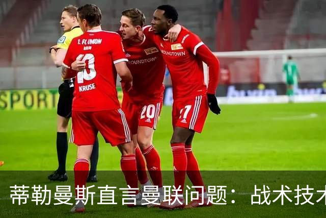 蒂勒曼斯直言曼联问题：战术技术努力全都不行