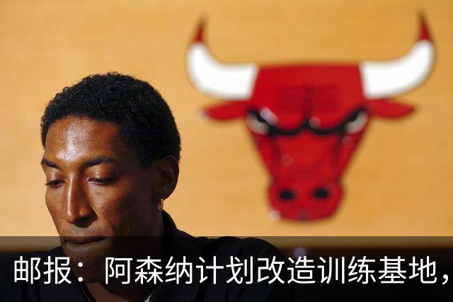 邮报：阿森纳计划改造训练基地，在场外保持竞争力与成绩同样重要