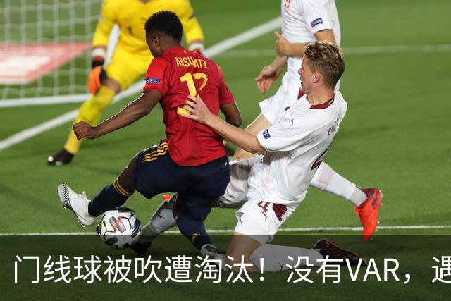 门线球被吹遭淘汰！没有VAR，遇到误判只能认栽吗？