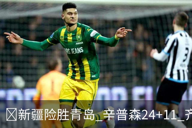 🏀新疆险胜青岛 辛普森24+11 齐麟15分 韦瑟斯庞28分