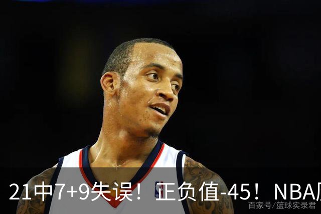 21中7+9失误！正负值-45！NBA历史最差首秀，威尔逊超越风雪哥