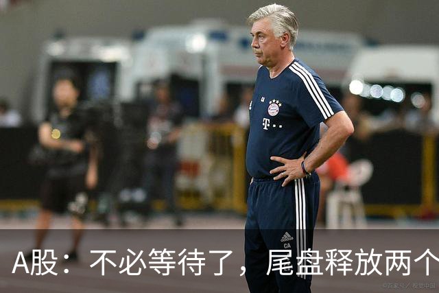 A股：不必等待了，尾盘释放两个信息，明天，周二或将这样走！