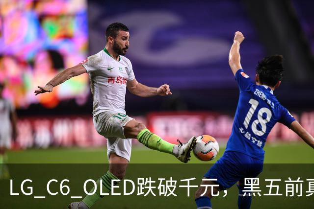 LG C6 OLED跌破千元，黑五前真让利还是假动作？