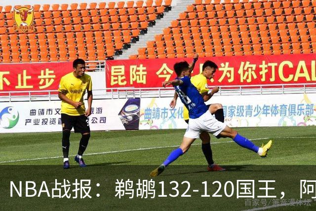 NBA战报：鹈鹕132-120国王，阿卡夫空砍34分